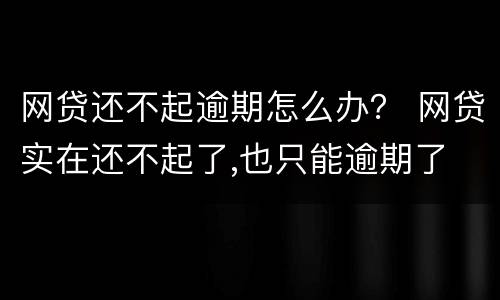 网贷还不起逾期怎么办？ 网贷实在还不起了,也只能逾期了