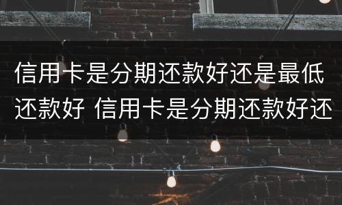 信用卡是分期还款好还是最低还款好 信用卡是分期还款好还是最低还款好一点