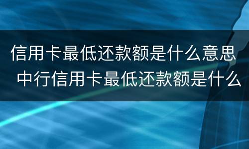 信用卡最低还款额是什么意思 中行信用卡最低还款额是什么意思