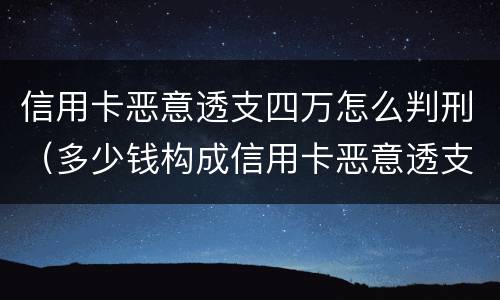 信用卡恶意透支四万怎么判刑（多少钱构成信用卡恶意透支）