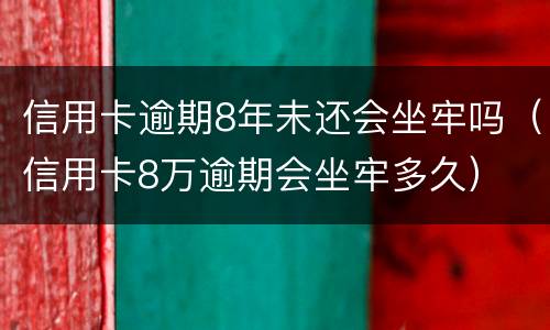 信用卡逾期8年未还会坐牢吗（信用卡8万逾期会坐牢多久）