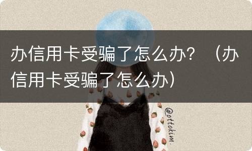 办信用卡受骗了怎么办？（办信用卡受骗了怎么办）