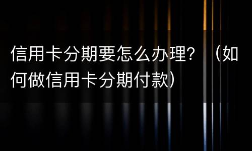 信用卡分期要怎么办理？（如何做信用卡分期付款）