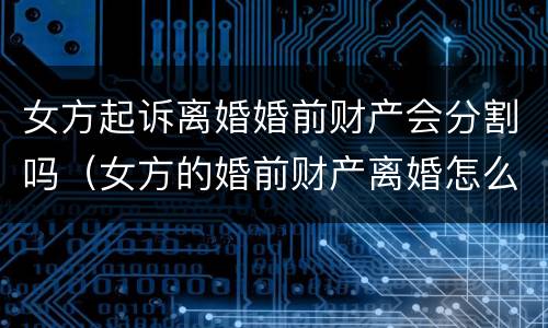 女方起诉离婚婚前财产会分割吗（女方的婚前财产离婚怎么分）