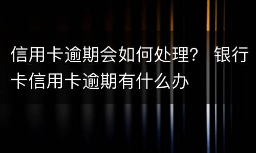 信用卡逾期会如何处理？ 银行卡信用卡逾期有什么办