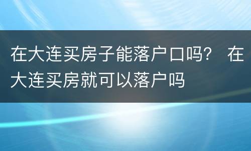 在大连买房子能落户口吗？ 在大连买房就可以落户吗