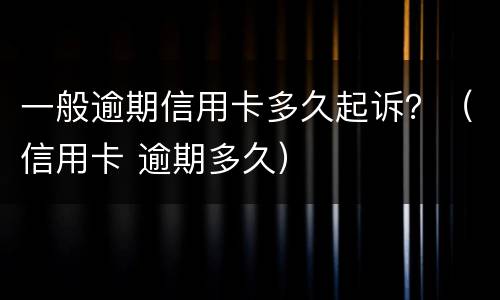 一般逾期信用卡多久起诉？（信用卡 逾期多久）