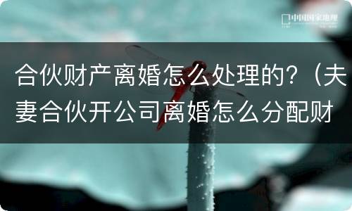 合伙财产离婚怎么处理的?（夫妻合伙开公司离婚怎么分配财产）