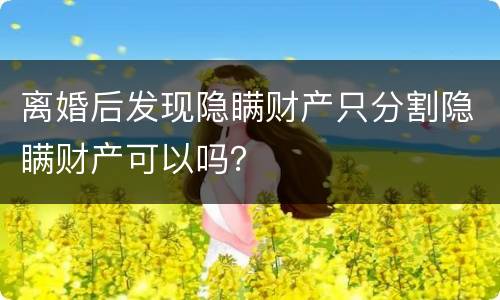 离婚后发现隐瞒财产只分割隐瞒财产可以吗？