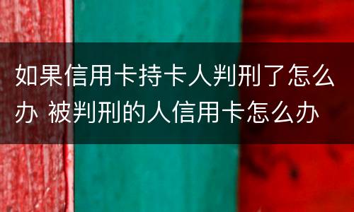 如果信用卡持卡人判刑了怎么办 被判刑的人信用卡怎么办