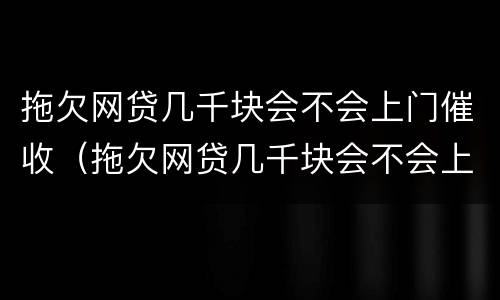 拖欠网贷几千块会不会上门催收（拖欠网贷几千块会不会上门催收呀）