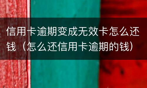 信用卡逾期变成无效卡怎么还钱（怎么还信用卡逾期的钱）
