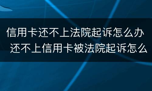 信用卡还不上法院起诉怎么办 还不上信用卡被法院起诉怎么办