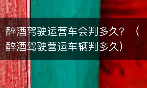 醉酒驾驶运营车会判多久？（醉酒驾驶营运车辆判多久）