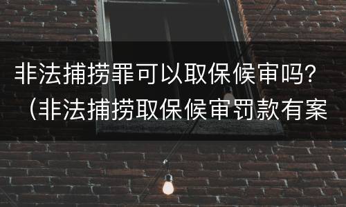 非法捕捞罪可以取保候审吗？（非法捕捞取保候审罚款有案底）