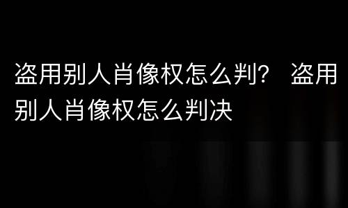 盗用别人肖像权怎么判？ 盗用别人肖像权怎么判决