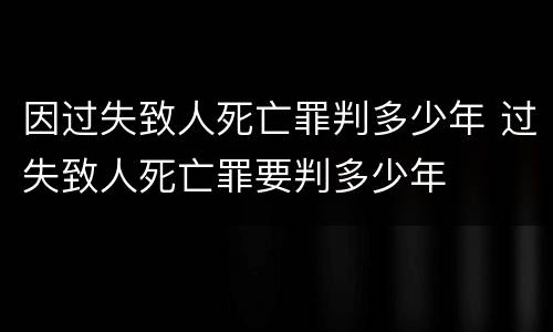 因过失致人死亡罪判多少年 过失致人死亡罪要判多少年