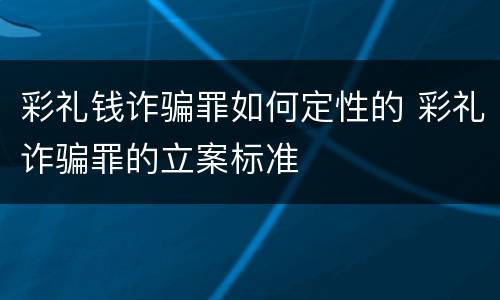 彩礼钱诈骗罪如何定性的 彩礼诈骗罪的立案标准