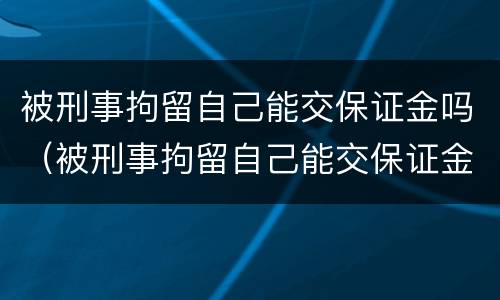 被刑事拘留自己能交保证金吗（被刑事拘留自己能交保证金吗知乎）