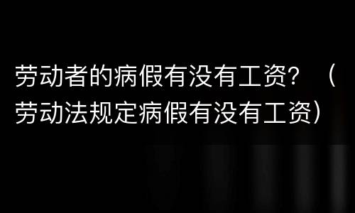 劳动者的病假有没有工资？（劳动法规定病假有没有工资）