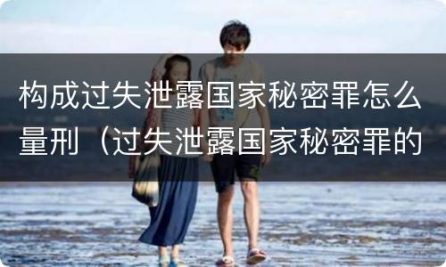 构成过失泄露国家秘密罪怎么量刑（过失泄露国家秘密罪的犯罪主体）