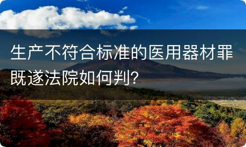 生产不符合标准的医用器材罪既遂法院如何判？