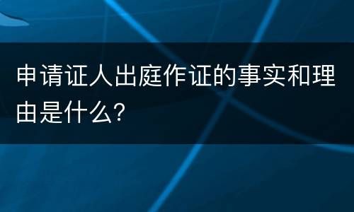 申请证人出庭作证的事实和理由是什么？