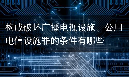 构成破坏广播电视设施、公用电信设施罪的条件有哪些