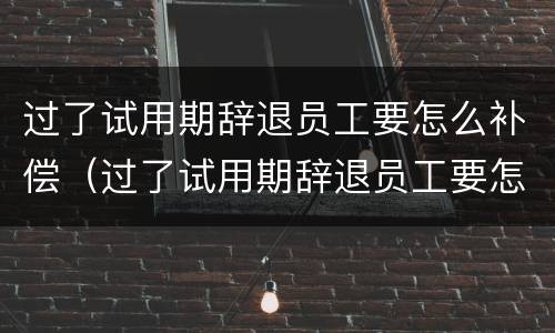 过了试用期辞退员工要怎么补偿（过了试用期辞退员工要怎么补偿呢）