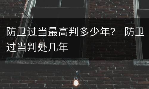 防卫过当最高判多少年？ 防卫过当判处几年