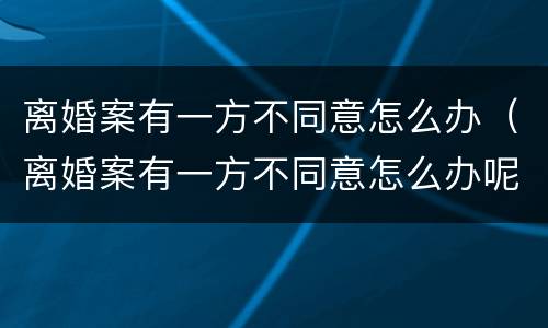 离婚案有一方不同意怎么办（离婚案有一方不同意怎么办呢）