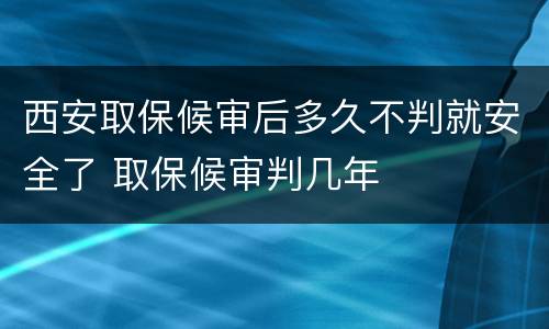 西安取保候审后多久不判就安全了 取保候审判几年