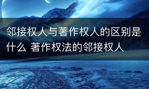 邻接权人与著作权人的区别是什么 著作权法的邻接权人
