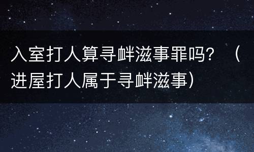 入室打人算寻衅滋事罪吗？（进屋打人属于寻衅滋事）