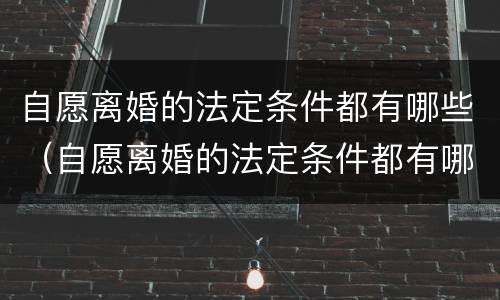 自愿离婚的法定条件都有哪些（自愿离婚的法定条件都有哪些案例）