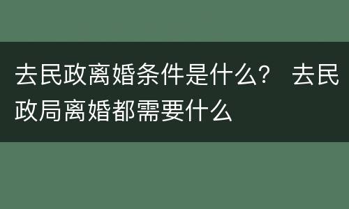 去民政离婚条件是什么？ 去民政局离婚都需要什么