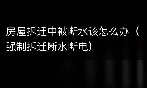 房屋拆迁中被断水该怎么办（强制拆迁断水断电）