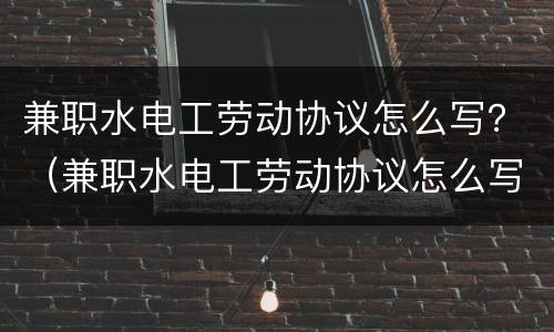 兼职水电工劳动协议怎么写？（兼职水电工劳动协议怎么写的）