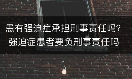 患有强迫症承担刑事责任吗？ 强迫症患者要负刑事责任吗