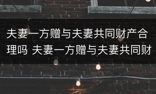 夫妻一方赠与夫妻共同财产合理吗 夫妻一方赠与夫妻共同财产合理吗法律