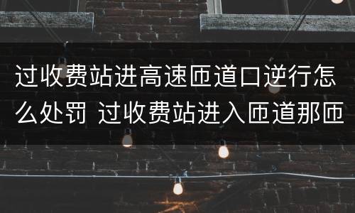过收费站进高速匝道口逆行怎么处罚 过收费站进入匝道那匝道口有探头吗