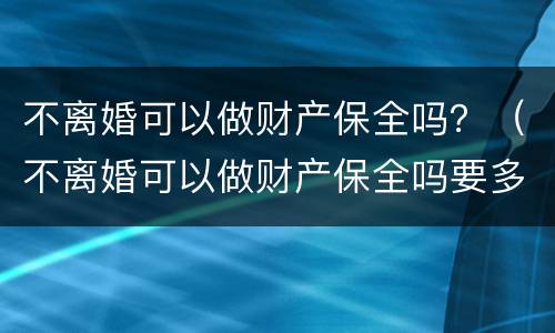 不离婚可以做财产保全吗？（不离婚可以做财产保全吗要多少钱）