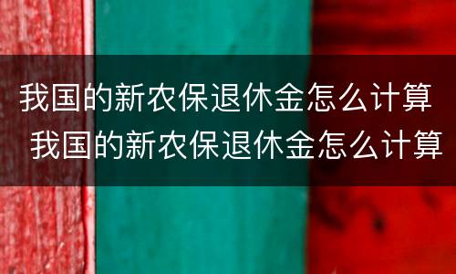 我国的新农保退休金怎么计算 我国的新农保退休金怎么计算出来的