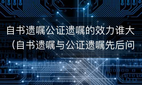 自书遗嘱公证遗嘱的效力谁大（自书遗嘱与公证遗嘱先后问题）