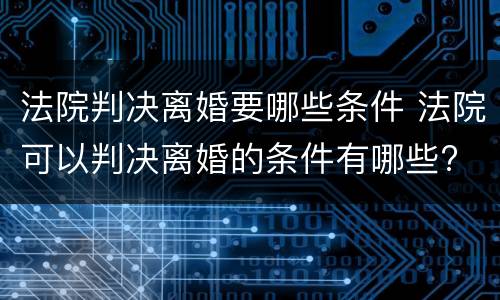 法院判决离婚要哪些条件 法院可以判决离婚的条件有哪些?