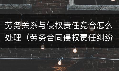 劳务关系与侵权责任竞合怎么处理（劳务合同侵权责任纠纷）