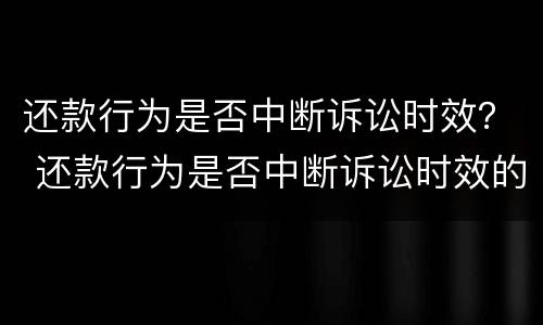 还款行为是否中断诉讼时效？ 还款行为是否中断诉讼时效的规定