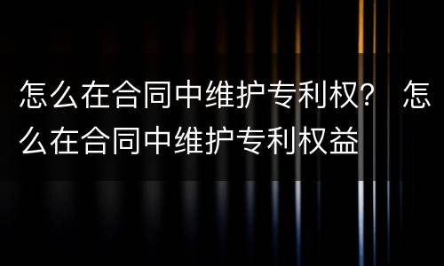 怎么在合同中维护专利权？ 怎么在合同中维护专利权益