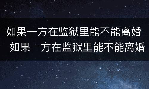 如果一方在监狱里能不能离婚 如果一方在监狱里能不能离婚呢