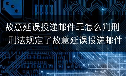故意延误投递邮件罪怎么判刑 刑法规定了故意延误投递邮件罪